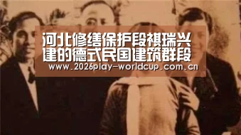 河北修缮保护段祺瑞兴建的德式民国建筑群段家楼_世界杯官方中文网(图1) 世界杯赛组