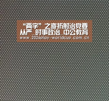“两字”之变折射治党要从严_时事政治_中公教育网_世界杯官方中文网(图1) 世界杯赛组