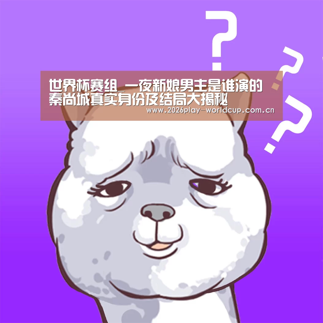 世界杯赛组_一夜新娘男主是谁演的 秦尚城真实身份及结局大揭秘(图2) 世界杯官方中文网