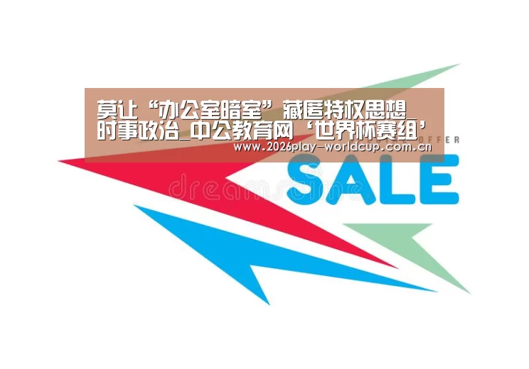 莫让“办公室暗室”藏匿特权思想_时事政治_中公教育网‘世界杯赛组’(图1) 世界杯附加赛