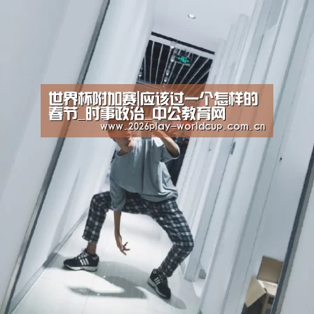 世界杯附加赛|应该过一个怎样的春节_时事政治_中公教育网(图1) 世界杯附加赛
